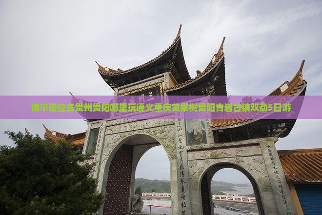 博尔塔拉去贵州贵阳哪里玩遵义重庆黄果树贵阳青岩古镇双动5日游