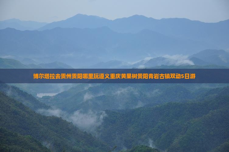 博尔塔拉去贵州贵阳哪里玩遵义重庆黄果树贵阳青岩古镇双动5日游