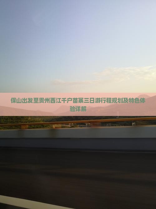 保山出发至贵州西江千户苗寨三日游行程规划及特色体验详解