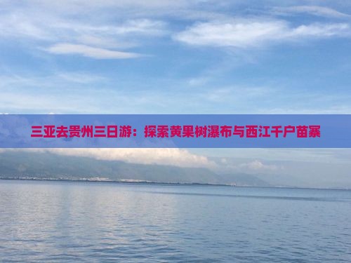 三亚去贵州三日游：探索黄果树瀑布与西江千户苗寨