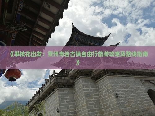 《攀枝花出发：贵州青岩古镇自由行旅游攻略及路线指南》