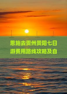 恩施去贵州贵阳七日游费用路线攻略及自驾指南