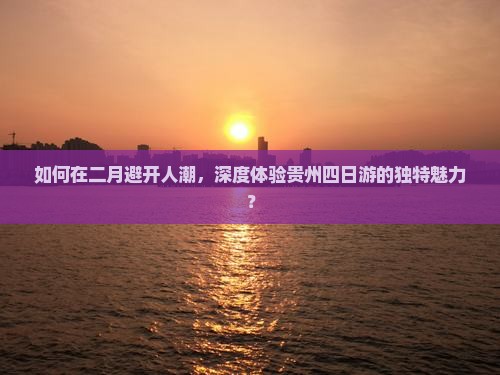 如何在二月避开人潮，深度体验贵州四日游的独特魅力？