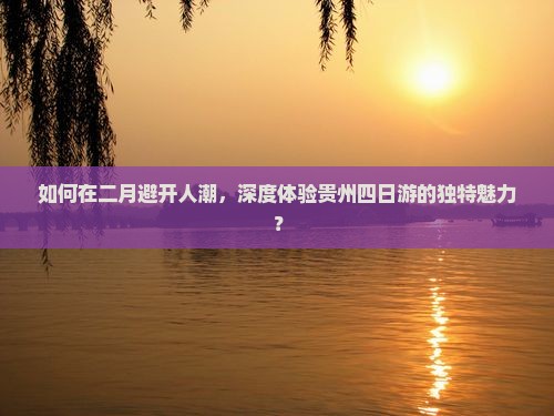 如何在二月避开人潮，深度体验贵州四日游的独特魅力？