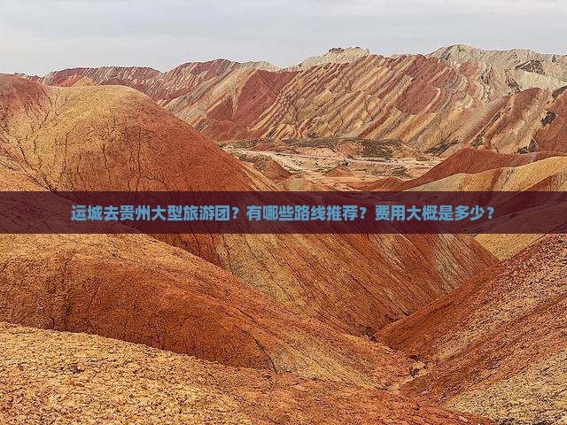 运城去贵州大型旅游团？有哪些路线推荐？费用大概是多少？