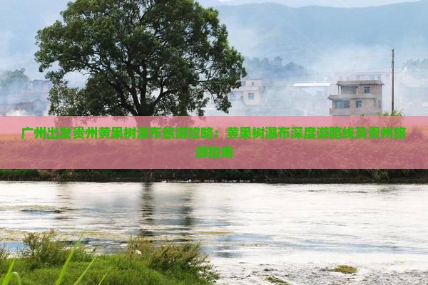 广州出发贵州黄果树瀑布旅游攻略：黄果树瀑布深度游路线及贵州旅游指南