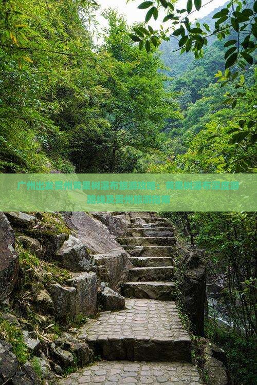 广州出发贵州黄果树瀑布旅游攻略：黄果树瀑布深度游路线及贵州旅游指南