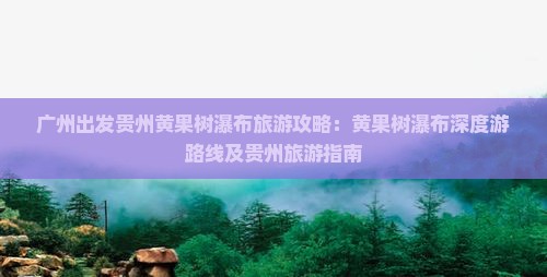 广州出发贵州黄果树瀑布旅游攻略：黄果树瀑布深度游路线及贵州旅游指南