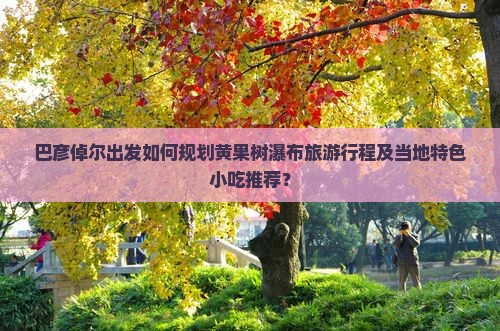 巴彦倬尔出发如何规划黄果树瀑布旅游行程及当地特色小吃推荐？