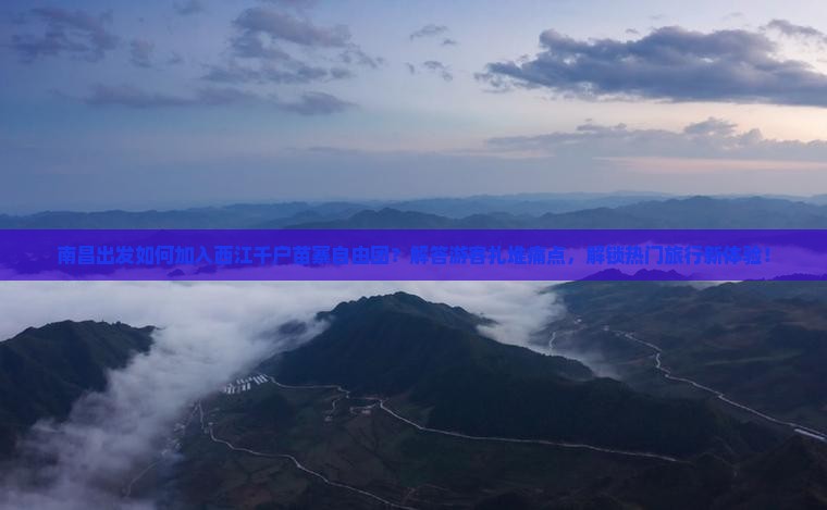 南昌出发如何加入西江千户苗寨自由团？解答游客扎堆痛点，解锁热门旅行新体验！