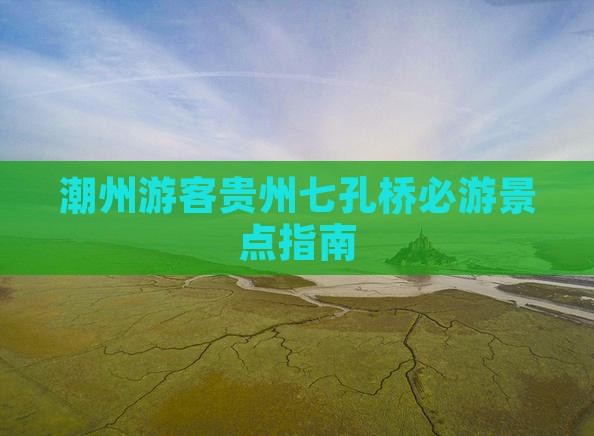 潮州游客贵州七孔桥必游景点指南