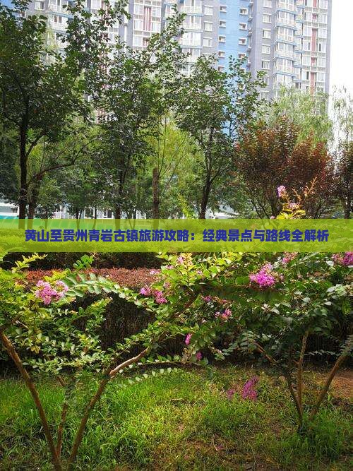 黄山至贵州青岩古镇旅游攻略：经典景点与路线全解析
