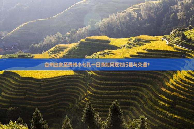 台州出发至贵州小七孔一日游如何规划行程与交通？