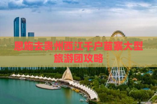 恩施去贵州西江千户苗寨大型旅游团