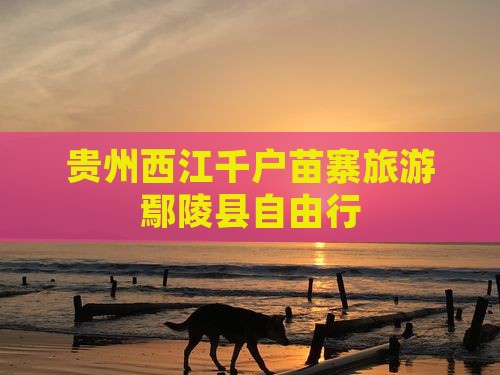 鄢陵县去贵州西江千户苗寨自由行