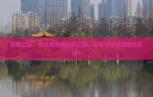 昆明到贵州黄果树瀑布哪里玩