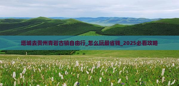 塔城去贵州青岩古镇自由行 塔城去贵州青岩古镇自由行