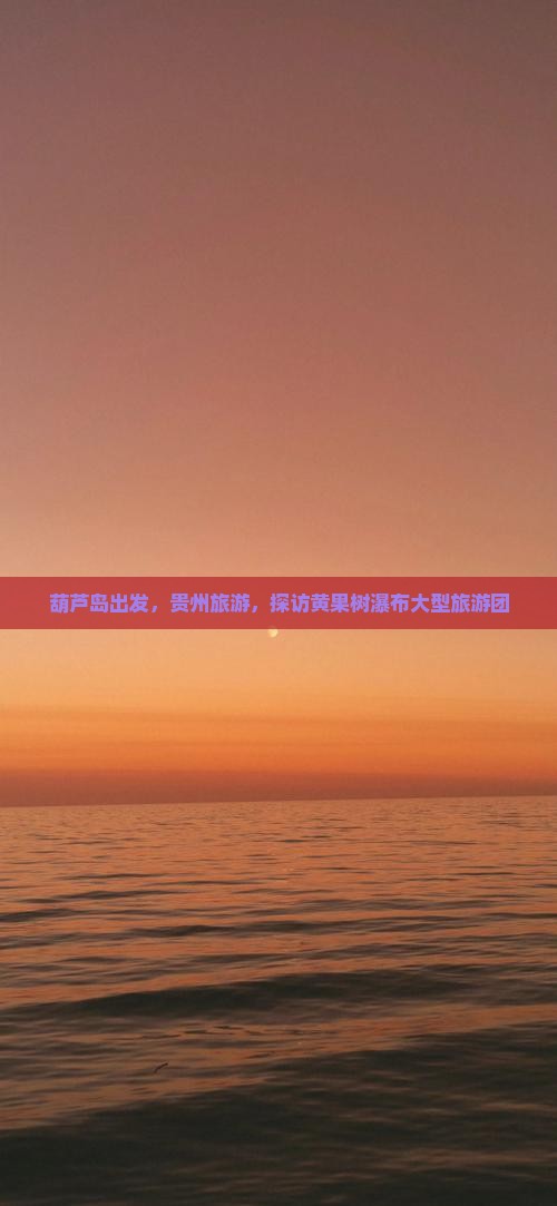 葫芦岛到贵州黄果树瀑布大型旅游团