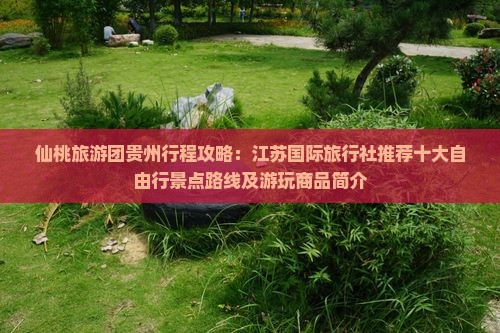 仙桃旅游团贵州行程攻略:江苏国际旅行社推荐十大自由行景点路线及游玩商品简介 仙桃旅游团贵州行程攻略:江苏国际旅行社推荐十大自由行景点路线及游玩商品简介