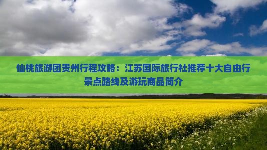 仙桃旅游团贵州行程攻略:江苏国际旅行社推荐十大自由行景点路线及游玩商品简介 仙桃旅游团贵州行程攻略:江苏国际旅行社推荐十大自由行景点路线及游玩商品简介