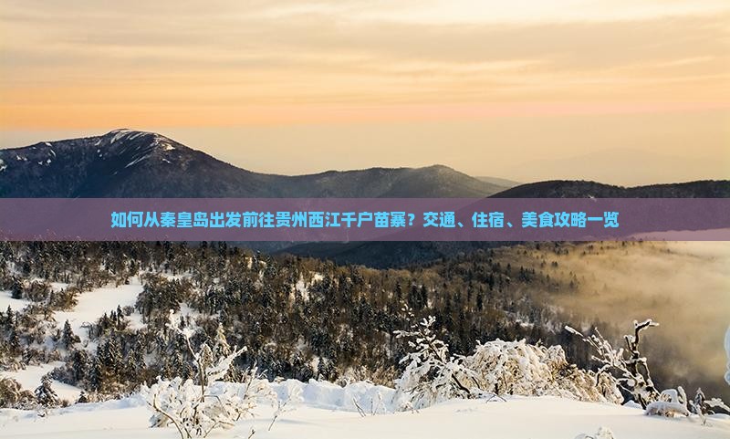 如何从秦皇岛出发前往贵州西江千户苗寨？交通、住宿、美食攻略一览