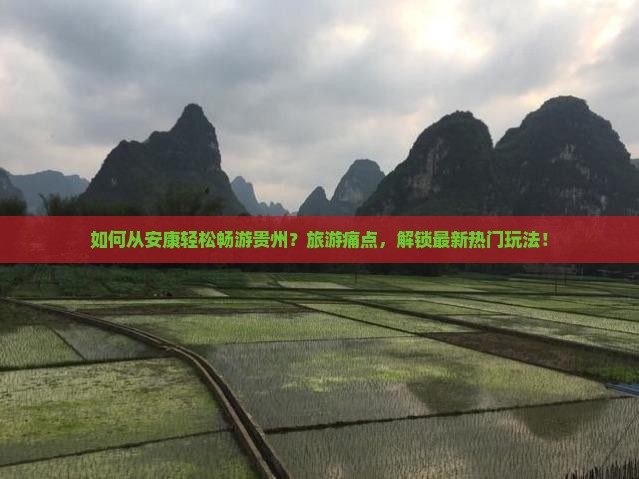 如何从安康轻松畅游贵州？旅游痛点，解锁最新热门玩法！