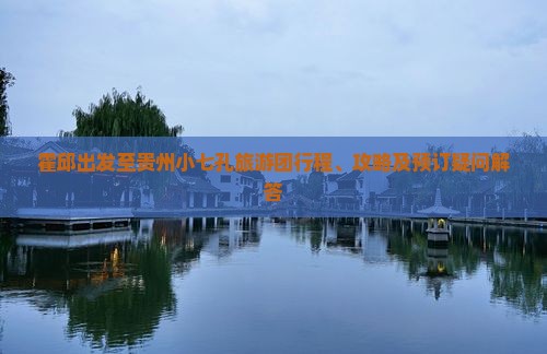 霍邱出发至贵州小七孔旅游团行程、攻略及预订疑问解答