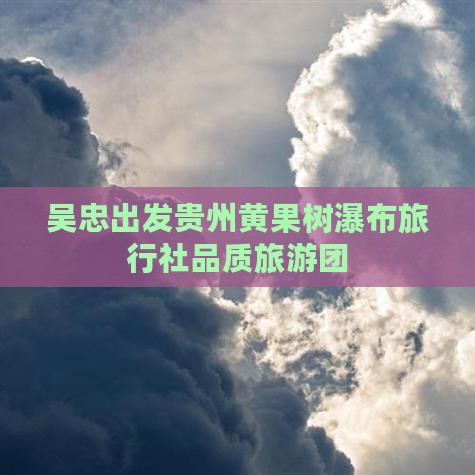 吴忠出发贵州黄果树瀑布旅行社品质旅游团