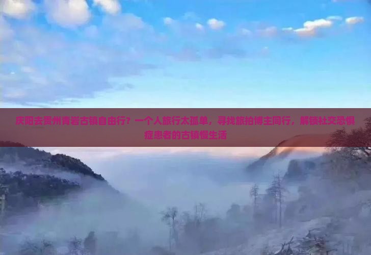 庆阳去贵州青岩古镇自由行？一个人旅行太孤单，寻找旅拍博主同行，解锁社交恐惧症患者的古镇慢生活