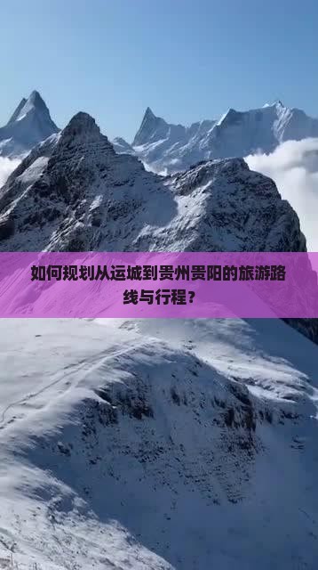 如何规划从运城到贵州贵阳的旅游路线与行程？