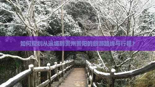 如何规划从运城到贵州贵阳的旅游路线与行程？