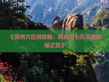《贵州六日游攻略：阿坝至七孔深度探秘之旅》