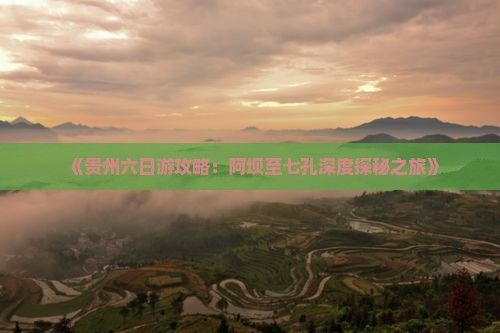 《贵州六日游攻略：阿坝至七孔深度探秘之旅》