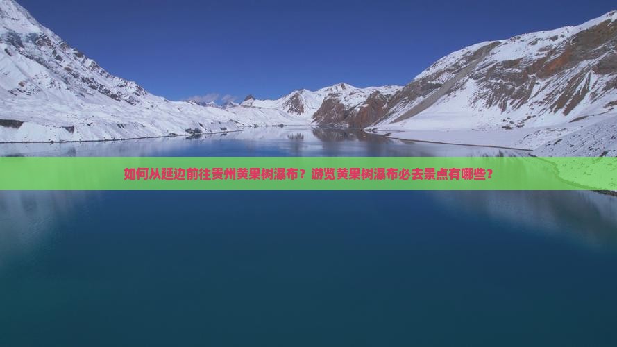 如何从延边前往贵州黄果树瀑布？游览黄果树瀑布必去景点有哪些？