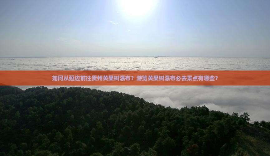 如何从延边前往贵州黄果树瀑布？游览黄果树瀑布必去景点有哪些？
