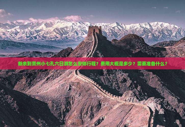 新余到贵州小七孔六日游怎么安排行程？费用大概是多少？需要准备什么？