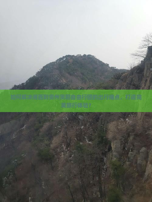 如何解决湘西到贵州贵阳自由行团的出行痛点，打造完美旅行体验？