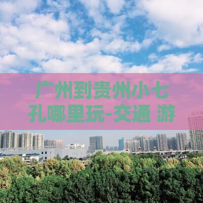 广州到贵州小七孔哪里玩-交通+游玩全攻略