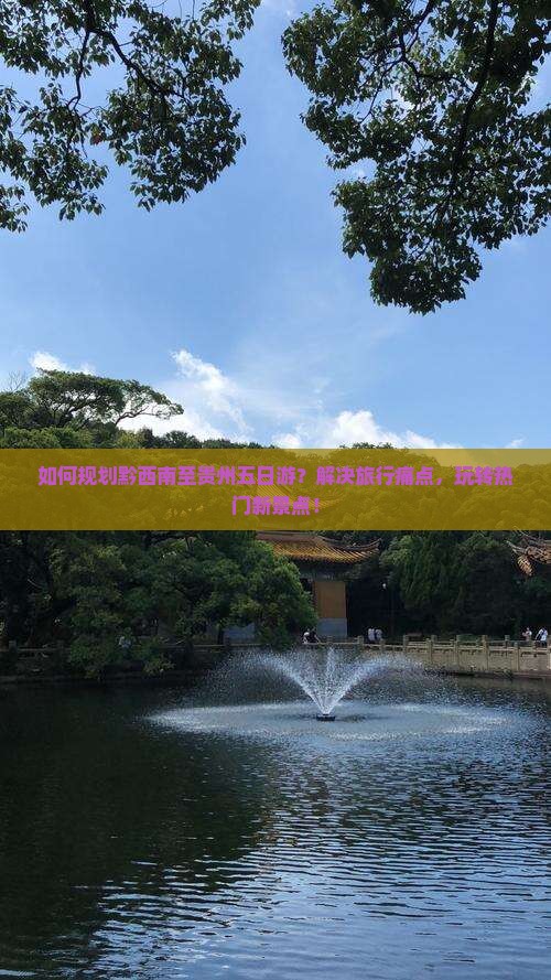 如何规划黔西南至贵州五日游？解决旅行痛点，玩转热门新景点！