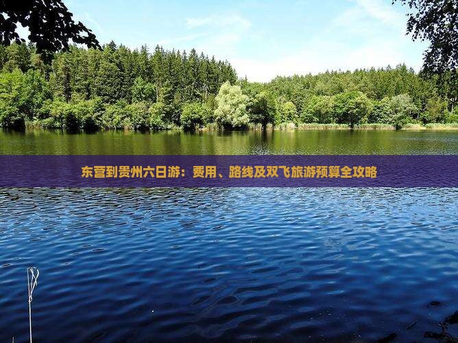东营到贵州六日游：费用、路线及双飞旅游预算全攻略