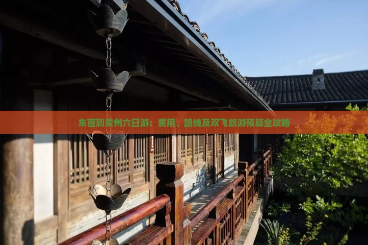 东营到贵州六日游：费用、路线及双飞旅游预算全攻略