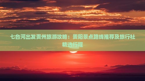 七台河出发贵州旅游攻略：贵阳景点路线推荐及旅行社精选行程