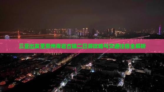 三亚出发至贵州青岩古镇二日游攻略与交通住宿全解析