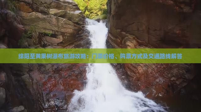 绵阳至黄果树瀑布旅游攻略：门票价格、购票方式及交通路线解答