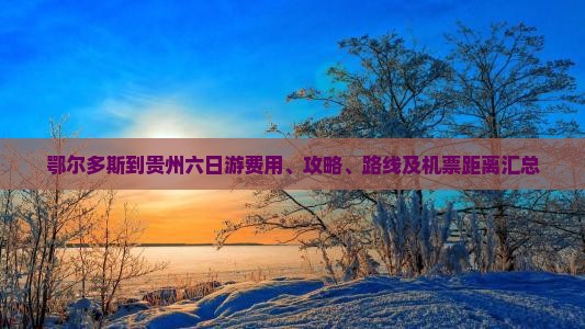 鄂尔多斯到贵州六日游费用、攻略、路线及机票距离汇总