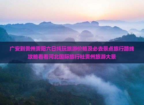 广安到贵州贵阳六日纯玩旅游价格及必去景点旅行路线攻略看看河北国际旅行社贵州旅游大景