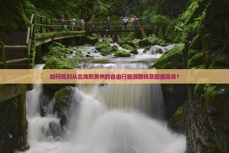 如何规划从北海到贵州的自由行旅游路线及团组服务？