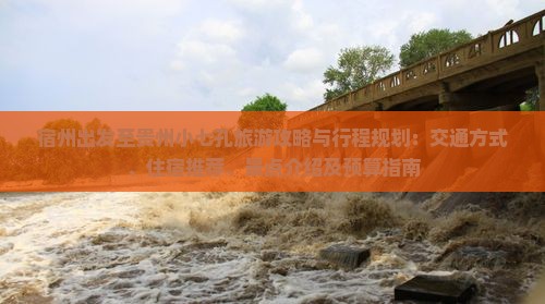 宿州出发至贵州小七孔旅游攻略与行程规划：交通方式、住宿推荐、景点介绍及预算指南