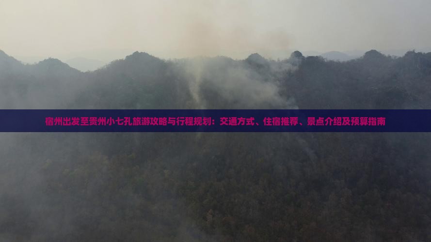 宿州出发至贵州小七孔旅游攻略与行程规划：交通方式、住宿推荐、景点介绍及预算指南