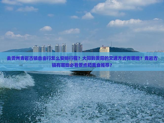 去贵州青岩古镇自由行怎么安排行程？大同到贵阳的交通方式有哪些？青岩古镇有哪些必看景点和美食推荐？